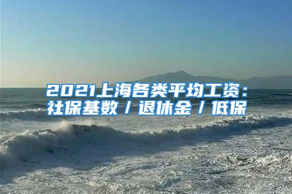 2021上海各类平均工资：社保基数／退休金／低保