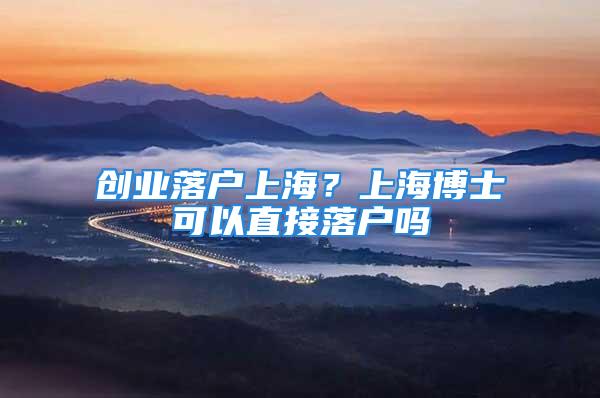 创业落户上海？上海博士可以直接落户吗