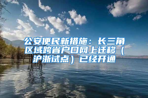 公安便民新措施：长三角区域跨省户口网上迁移（沪浙试点）已经开通