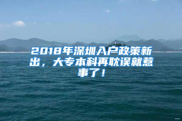 2018年深圳入户政策新出，大专本科再耽误就惹事了！