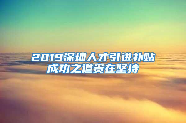 2019深圳人才引进补贴成功之道贵在坚持