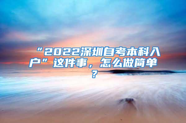 “2022深圳自考本科入户”这件事，怎么做简单？