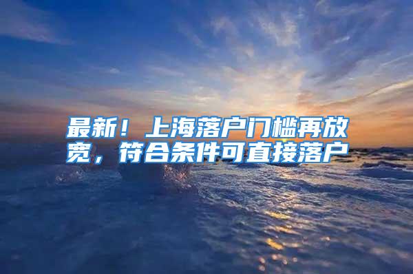 最新！上海落户门槛再放宽，符合条件可直接落户