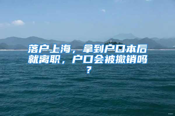 落户上海，拿到户口本后就离职，户口会被撤销吗？