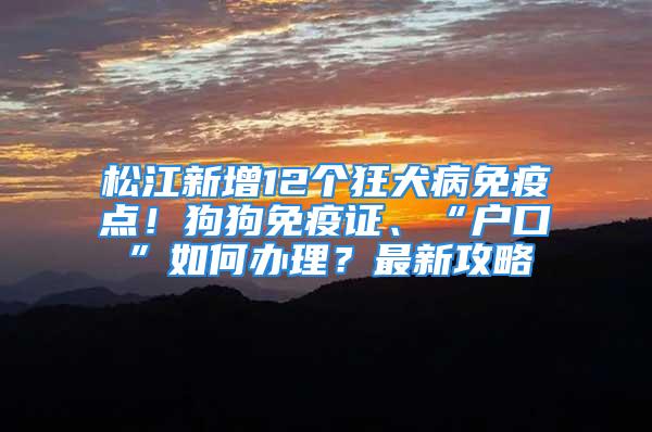 松江新增12个狂犬病免疫点！狗狗免疫证、“户口”如何办理？最新攻略→
