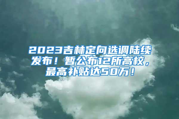 2023吉林定向选调陆续发布！暂公布12所高校，最高补贴达50万！