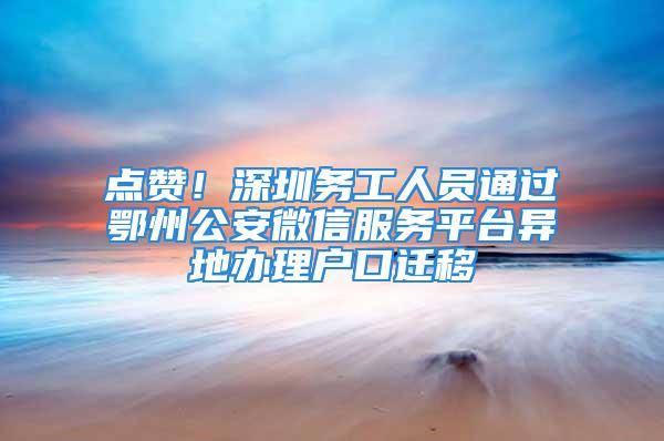 点赞！深圳务工人员通过鄂州公安微信服务平台异地办理户口迁移