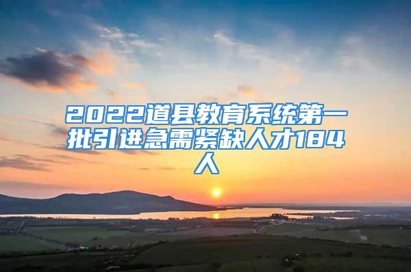 2022道县教育系统第一批引进急需紧缺人才184人