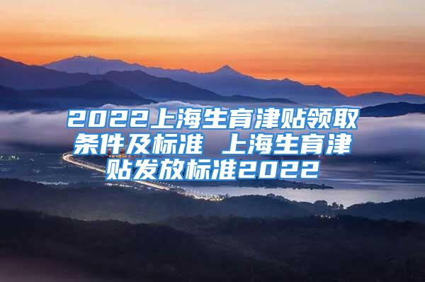 2022上海生育津贴领取条件及标准 上海生育津贴发放标准2022