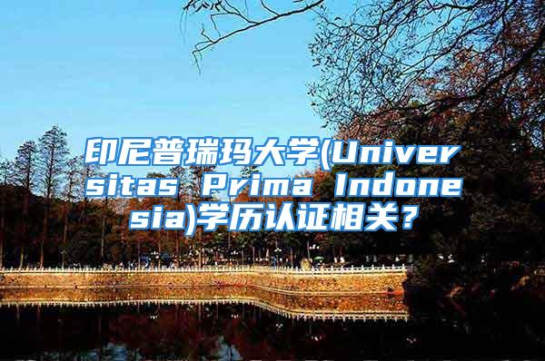 印尼普瑞玛大学(Universitas Prima Indonesia)学历认证相关？