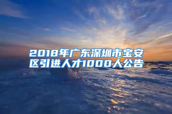 2018年广东深圳市宝安区引进人才1000人公告