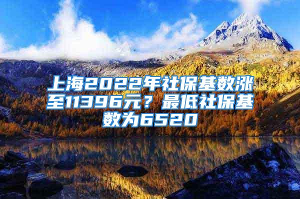 上海2022年社保基数涨至11396元？最低社保基数为6520