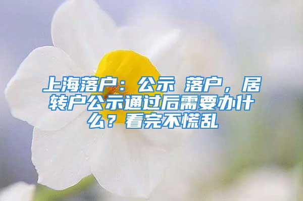 上海落户：公示≠落户，居转户公示通过后需要办什么？看完不慌乱