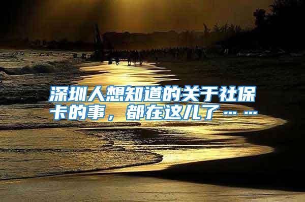 深圳人想知道的关于社保卡的事，都在这儿了……