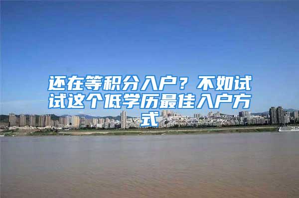 还在等积分入户？不如试试这个低学历最佳入户方式