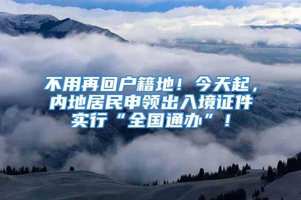 不用再回户籍地！今天起，内地居民申领出入境证件实行“全国通办”！