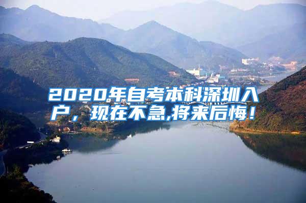 2020年自考本科深圳入户，现在不急,将来后悔！