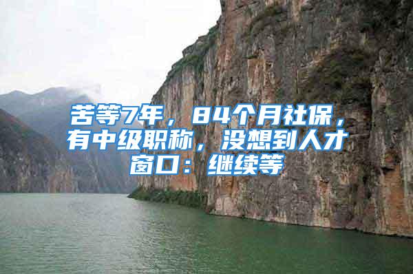 苦等7年，84个月社保，有中级职称，没想到人才窗口：继续等