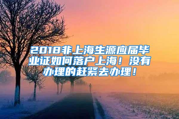 2018非上海生源应届毕业证如何落户上海！没有办理的赶紧去办理！