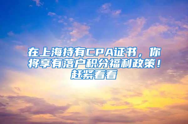 在上海持有CPA证书，你将享有落户积分福利政策！赶紧看看