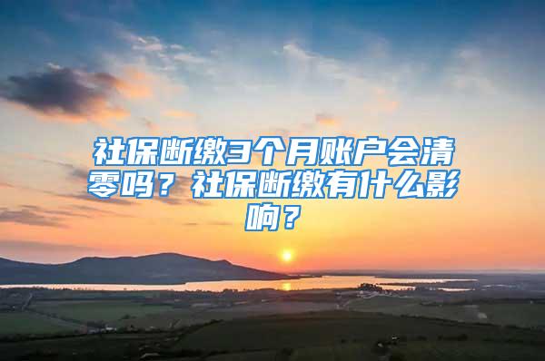 社保断缴3个月账户会清零吗？社保断缴有什么影响？