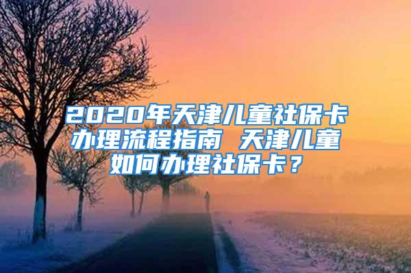 2020年天津儿童社保卡办理流程指南 天津儿童如何办理社保卡？