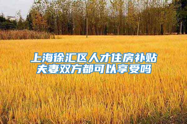 上海徐汇区人才住房补贴夫妻双方都可以享受吗