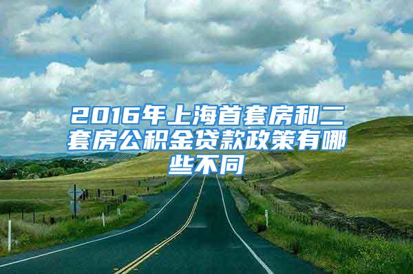 2016年上海首套房和二套房公积金贷款政策有哪些不同