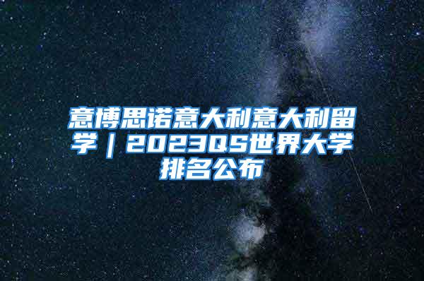 意博思诺意大利意大利留学｜2023QS世界大学排名公布