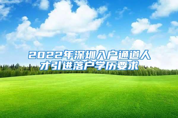 2022年深圳入户通道人才引进落户学历要求