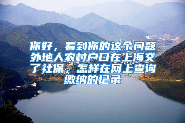 你好，看到你的这个问题外地人农村户口在上海交了社保，怎样在网上查询缴纳的记录