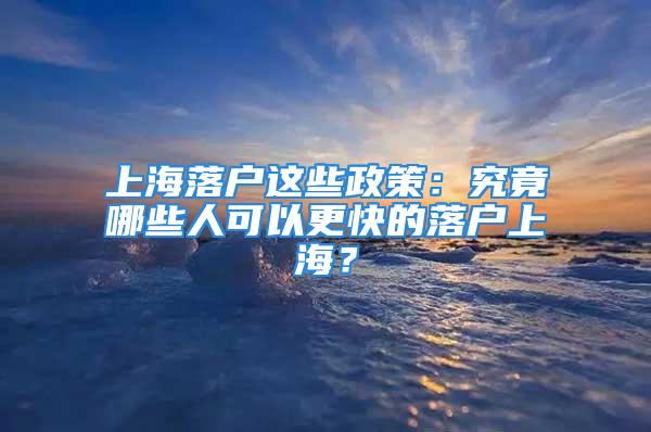 上海落户这些政策：究竟哪些人可以更快的落户上海？