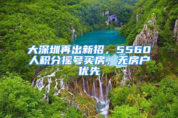 大深圳再出新招，5560人积分摇号买房，无房户优先