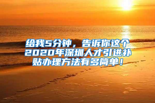 给我5分钟，告诉你这个2020年深圳人才引进补贴办理方法有多简单！