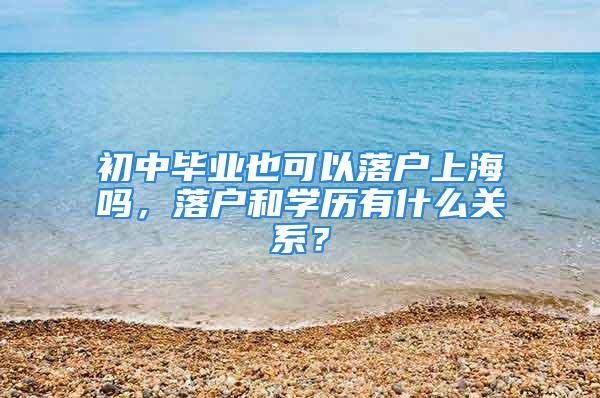 初中毕业也可以落户上海吗，落户和学历有什么关系？