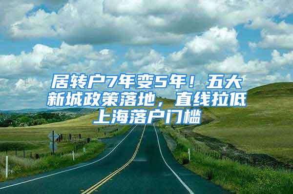 居转户7年变5年！五大新城政策落地，直线拉低上海落户门槛