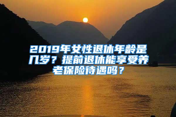 2019年女性退休年龄是几岁？提前退休能享受养老保险待遇吗？