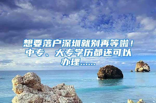 想要落户深圳就别再等啦！中专、大专学历都还可以办理......