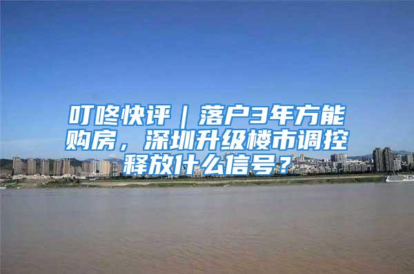 叮咚快评｜落户3年方能购房，深圳升级楼市调控释放什么信号？