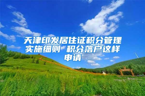 天津印发居住证积分管理实施细则 积分落户这样申请