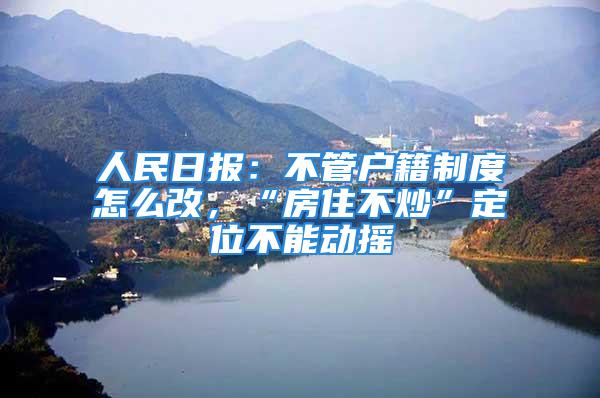 人民日报：不管户籍制度怎么改，“房住不炒”定位不能动摇