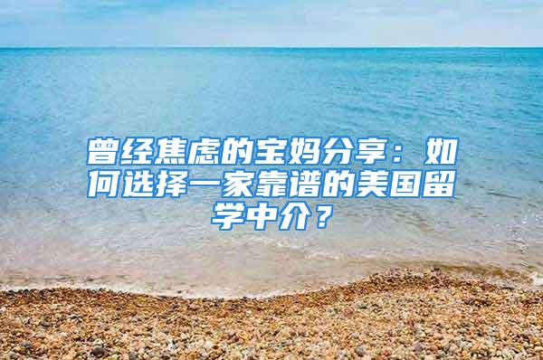 曾经焦虑的宝妈分享：如何选择一家靠谱的美国留学中介？