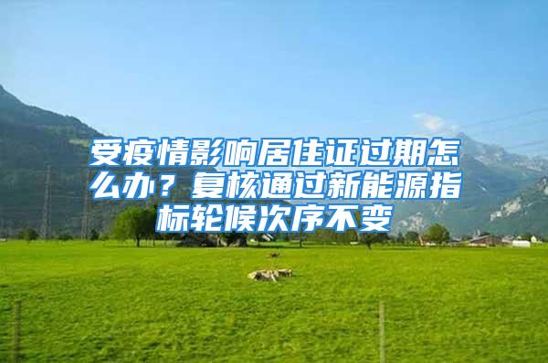 受疫情影响居住证过期怎么办？复核通过新能源指标轮候次序不变