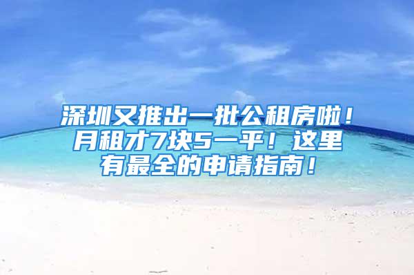 深圳又推出一批公租房啦！月租才7块5一平！这里有最全的申请指南！