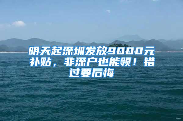 明天起深圳发放9000元补贴，非深户也能领！错过要后悔