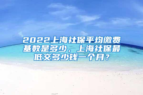 2022上海社保平均缴费基数是多少，上海社保最低交多少钱一个月？