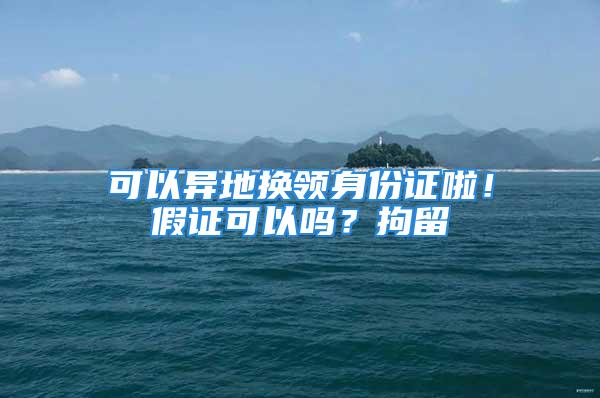 可以异地换领身份证啦！假证可以吗？拘留