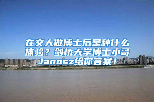 在交大做博士后是种什么体验？剑桥大学博士小哥Janosz给你答案！