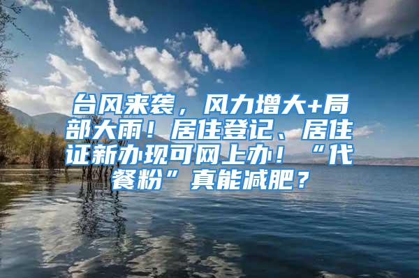 台风来袭，风力增大+局部大雨！居住登记、居住证新办现可网上办！“代餐粉”真能减肥？