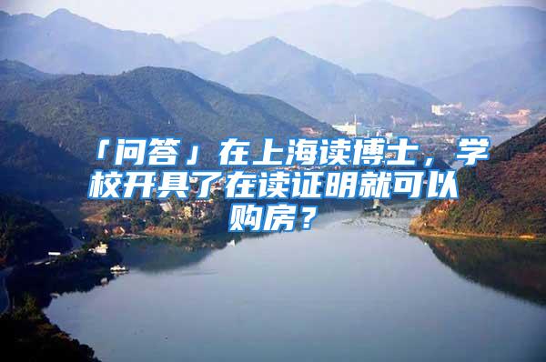 「问答」在上海读博士，学校开具了在读证明就可以购房？